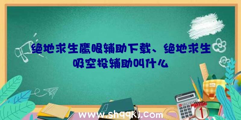 绝地求生鹰眼辅助下载、绝地求生吸空投辅助叫什么