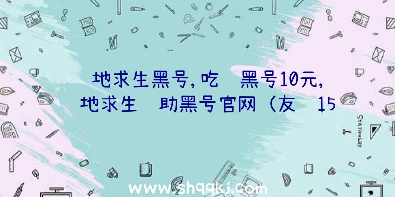 绝地求生黑号,吃鸡黑号10元,绝地求生辅助黑号官网（友谊15级新号自动发卡平台关键来啦）