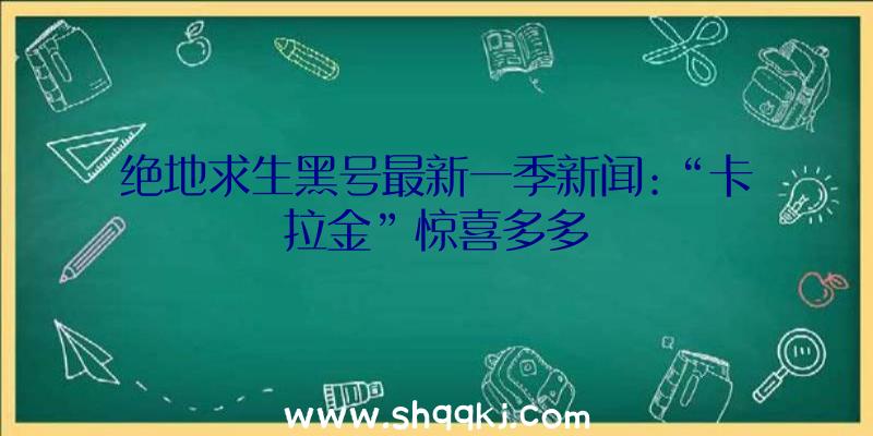 绝地求生黑号最新一季新闻:“卡拉金”惊喜多多