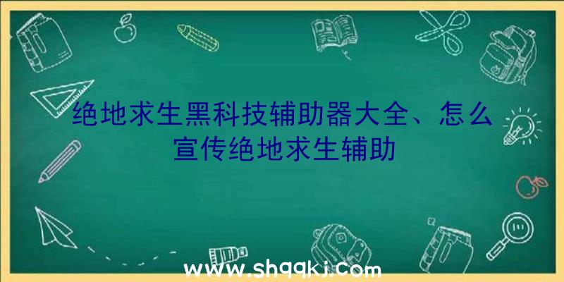 绝地求生黑科技辅助器大全、怎么宣传绝地求生辅助