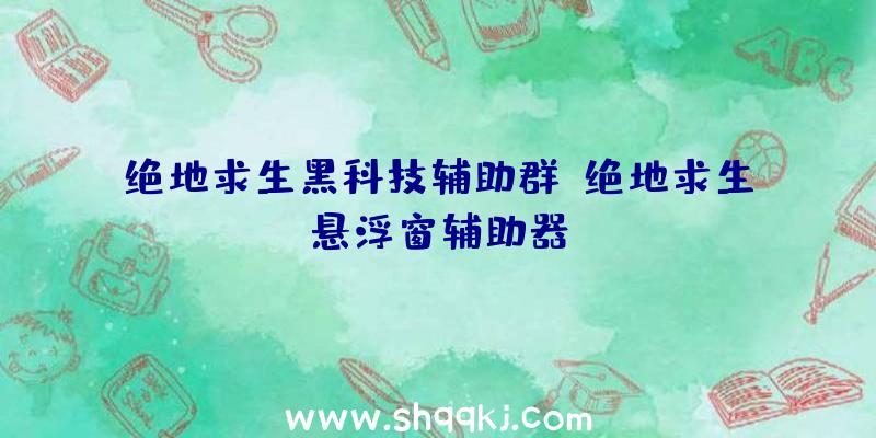 绝地求生黑科技辅助群、绝地求生悬浮窗辅助器