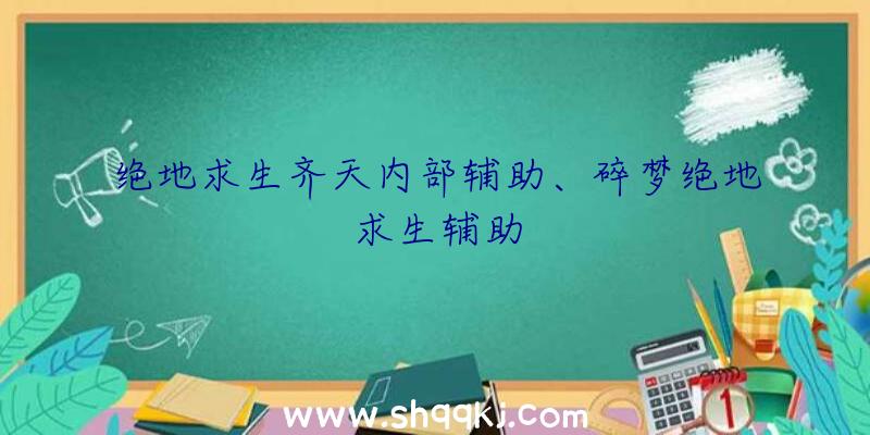 绝地求生齐天内部辅助、碎梦绝地求生辅助