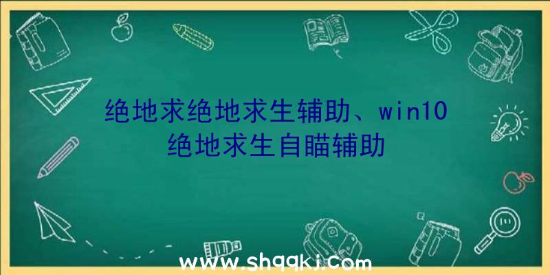 绝地求绝地求生辅助、win10绝地求生自瞄辅助