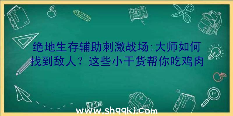 绝地生存辅助刺激战场:大师如何找到敌人？这些小干货帮你吃鸡肉