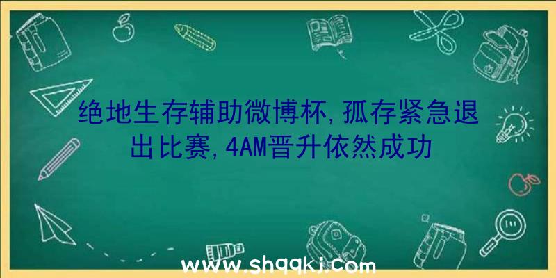 绝地生存辅助微博杯,孤存紧急退出比赛,4AM晋升依然成功