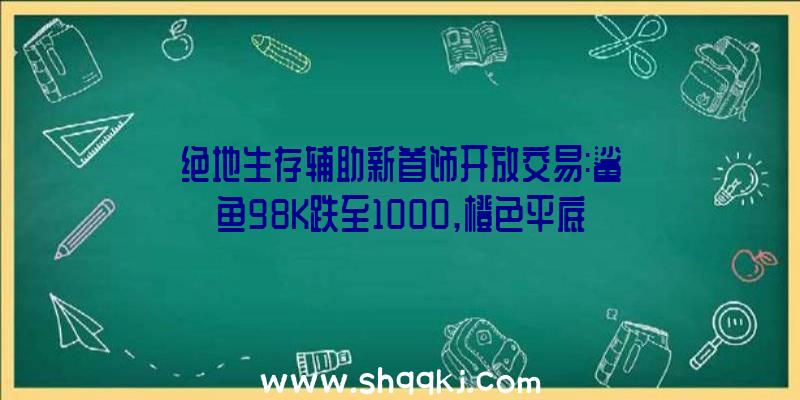 绝地生存辅助新首饰开放交易:鲨鱼98K跌至1000,橙色平底