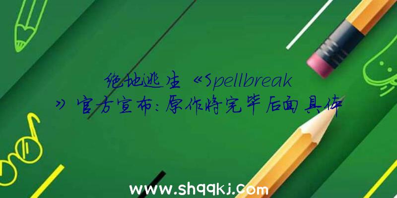 绝地逃生《Spellbreak》官方宣布:原作将完毕后面具体