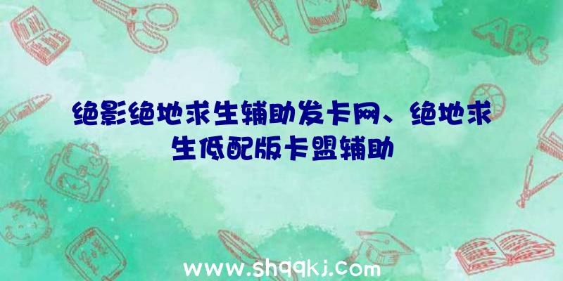 绝影绝地求生辅助发卡网、绝地求生低配版卡盟辅助