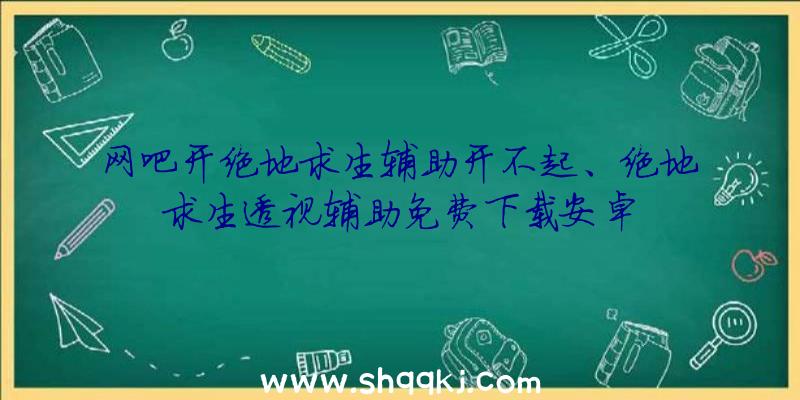 网吧开绝地求生辅助开不起、绝地求生透视辅助免费下载安卓
