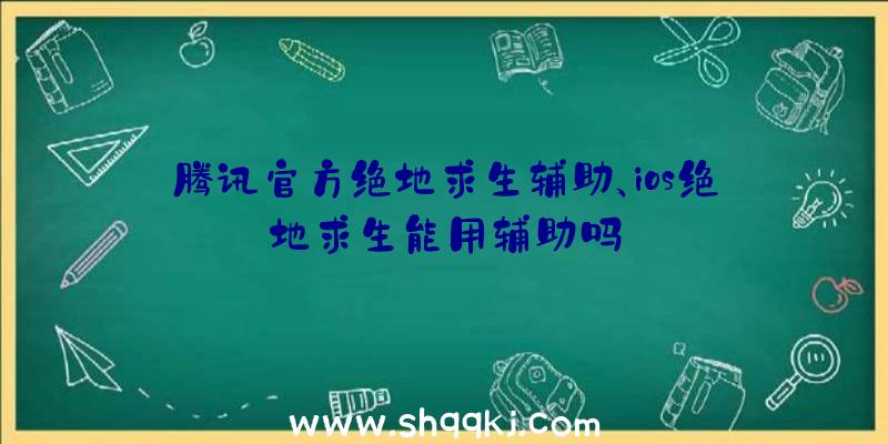 腾讯官方绝地求生辅助、ios绝地求生能用辅助吗