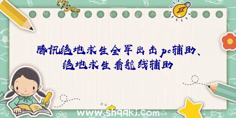 腾讯绝地求生全军出击pc辅助、绝地求生看航线辅助