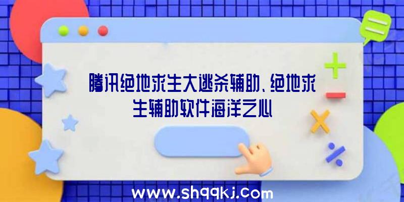 腾讯绝地求生大逃杀辅助、绝地求生辅助软件海洋之心