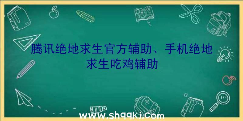 腾讯绝地求生官方辅助、手机绝地求生吃鸡辅助