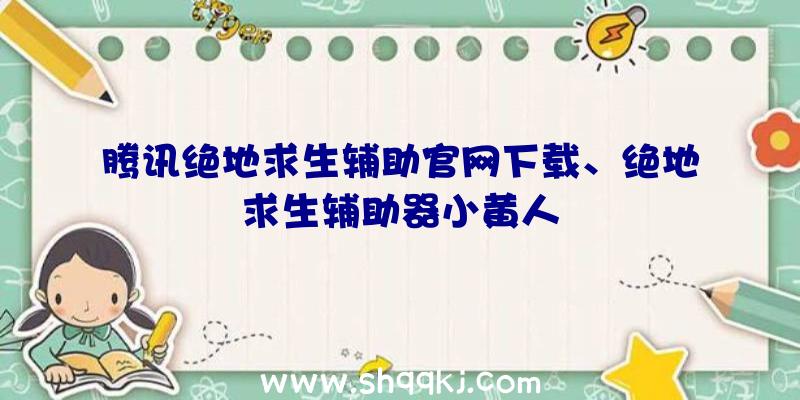 腾讯绝地求生辅助官网下载、绝地求生辅助器小黄人