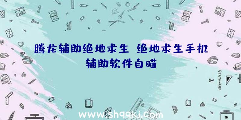 腾龙辅助绝地求生、绝地求生手机辅助软件自瞄