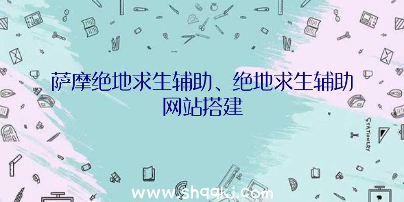 萨摩绝地求生辅助、绝地求生辅助网站搭建