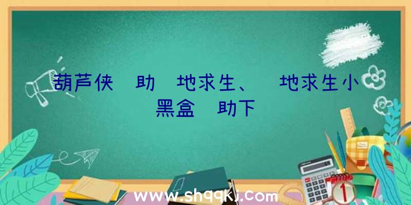 葫芦侠辅助绝地求生、绝地求生小黑盒辅助下载