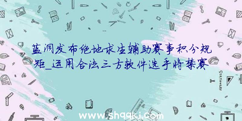 蓝洞发布绝地求生辅助赛事积分规矩_运用合法三方软件选手将禁赛