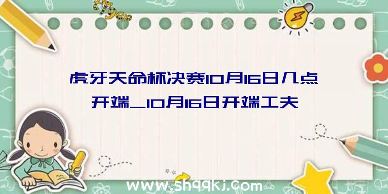 虎牙天命杯决赛10月16日几点开端_10月16日开端工夫