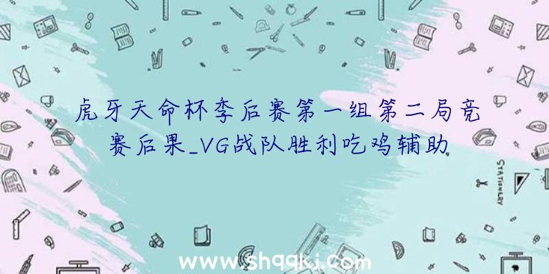 虎牙天命杯季后赛第一组第二局竞赛后果_VG战队胜利吃鸡辅助