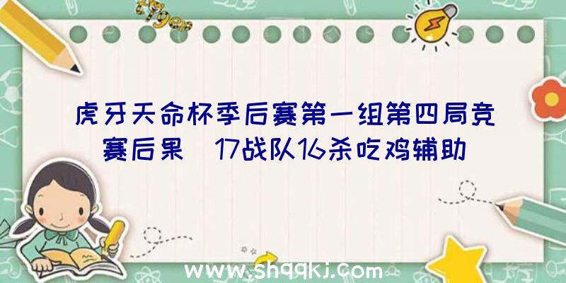 虎牙天命杯季后赛第一组第四局竞赛后果_17战队16杀吃鸡辅助