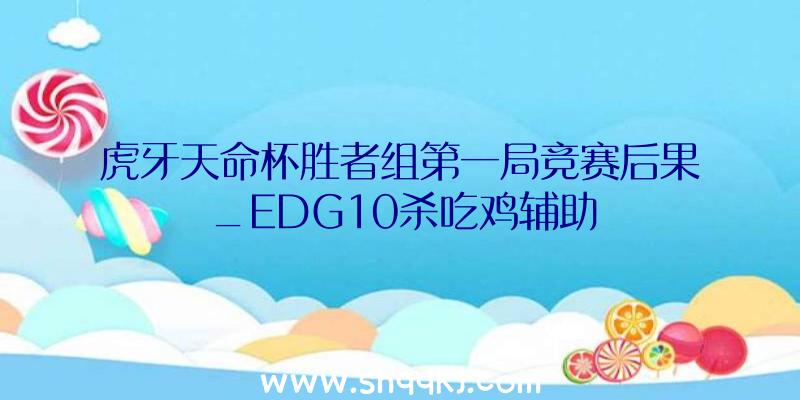 虎牙天命杯胜者组第一局竞赛后果_EDG10杀吃鸡辅助