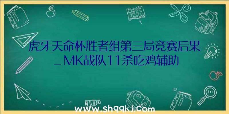 虎牙天命杯胜者组第三局竞赛后果_MK战队11杀吃鸡辅助