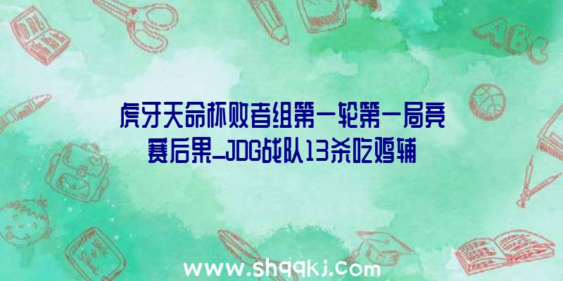 虎牙天命杯败者组第一轮第一局竞赛后果_JDG战队13杀吃鸡辅助