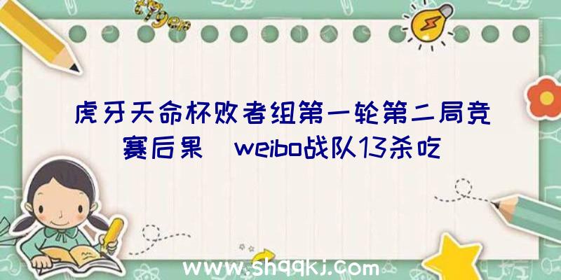 虎牙天命杯败者组第一轮第二局竞赛后果_weibo战队13杀吃鸡辅助