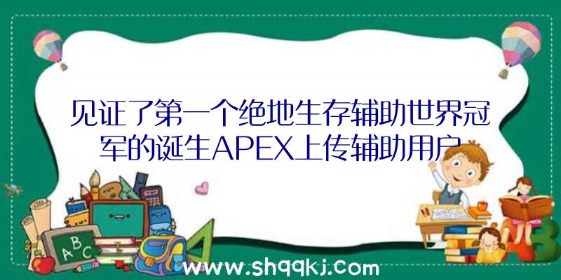 见证了第一个绝地生存辅助世界冠军的诞生APEX上传辅助用户