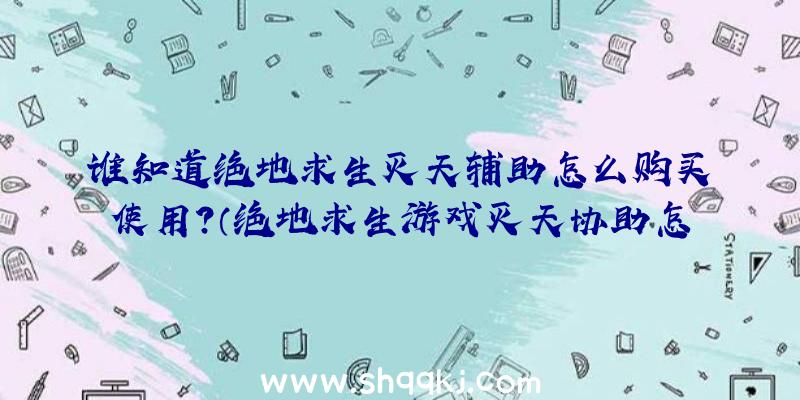 谁知道绝地求生灭天辅助怎么购买使用？（绝地求生游戏灭天协助怎么用？）