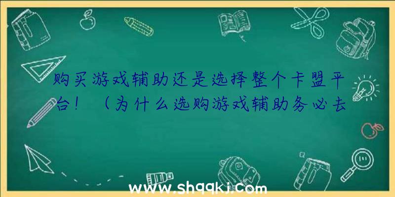 购买游戏辅助还是选择整个卡盟平台！（为什么选购游戏辅助务必去可靠卡盟网站？）