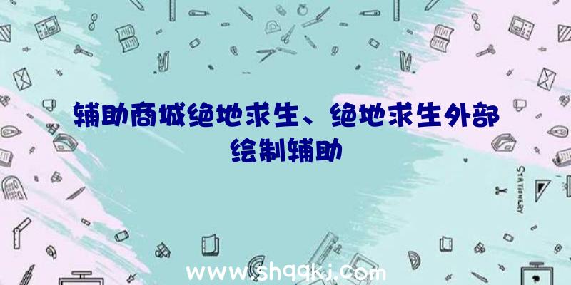 辅助商城绝地求生、绝地求生外部绘制辅助