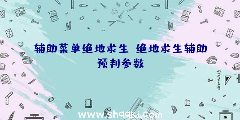 辅助菜单绝地求生、绝地求生辅助预判参数