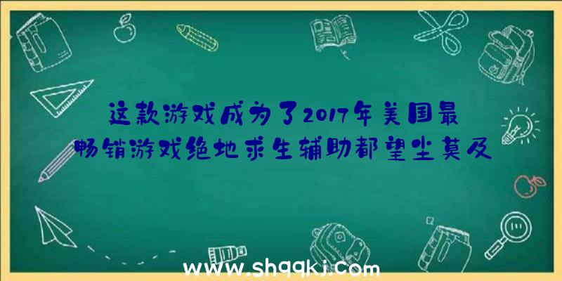 这款游戏成为了2017年美国最畅销游戏绝地求生辅助都望尘莫及