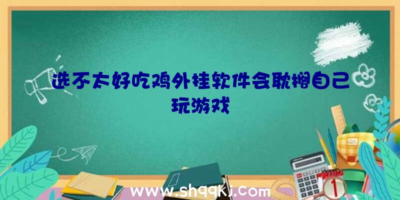 选不太好吃鸡外挂软件会耽搁自己玩游戏