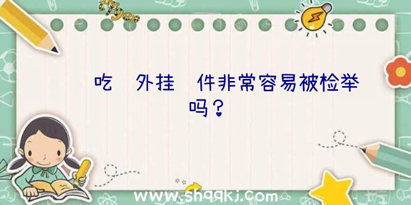 选购吃鸡外挂软件非常容易被检举吗？