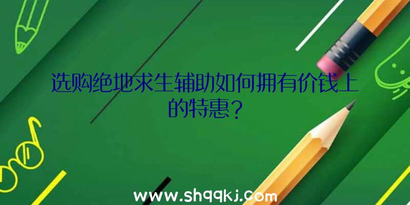 选购绝地求生辅助如何拥有价钱上的特惠？