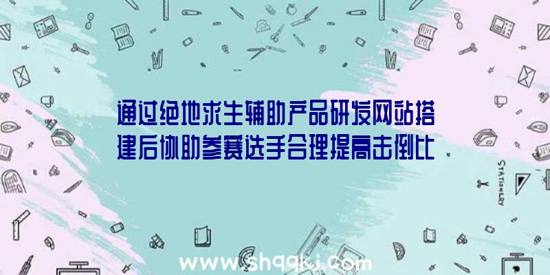 通过绝地求生辅助产品研发网站搭建后协助参赛选手合理提高击倒比