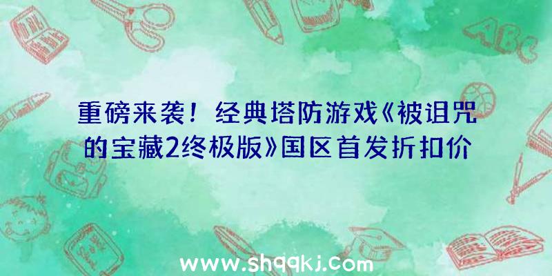 重磅来袭！经典塔防游戏《被诅咒的宝藏2终极版》国区首发折扣价31.5元