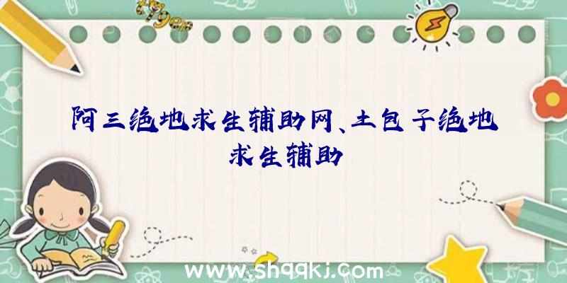 阿三绝地求生辅助网、土包子绝地求生辅助