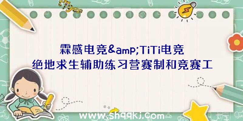 霖感电竞&amp;TiTi电竞绝地求生辅助练习营赛制和竞赛工夫引见