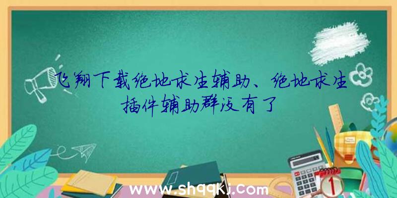 飞翔下载绝地求生辅助、绝地求生插件辅助群没有了