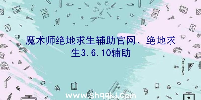 魔术师绝地求生辅助官网、绝地求生3.6.10辅助