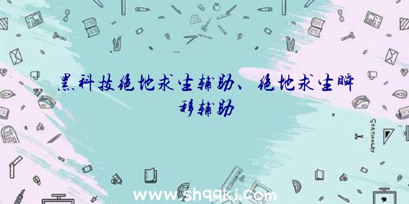 黑科技绝地求生辅助、绝地求生瞬移辅助