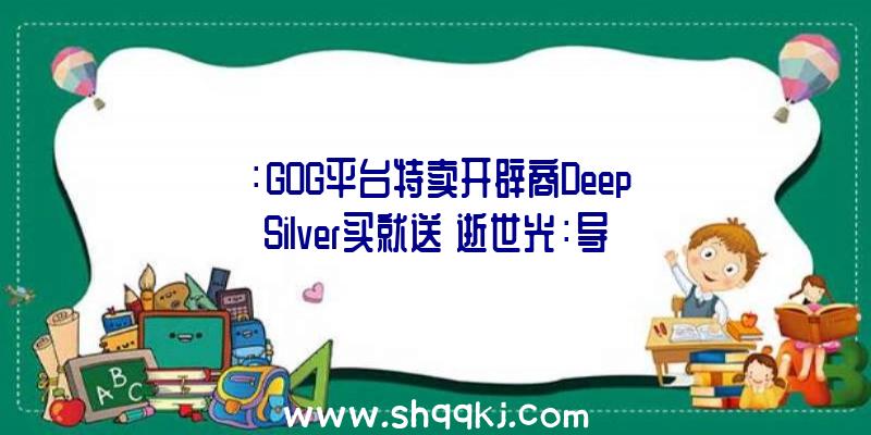 ：GOG平台特卖开辟商DeepSilver买就送《逝世光：导演剪辑版》