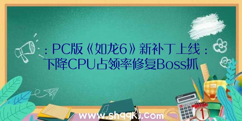 ：PC版《如龙6》新补丁上线：下降CPU占领率修复Boss抓取进击规避Bug