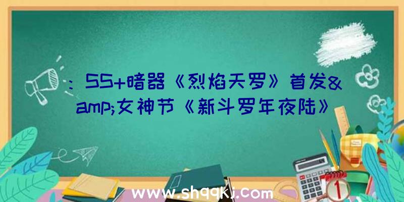 ：SS+暗器《烈焰天罗》首发&amp;女神节《新斗罗年夜陆》女神节运动谍报分享