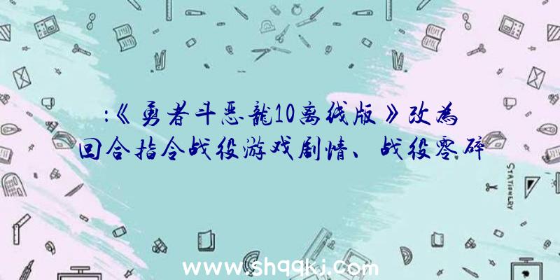 ：《勇者斗恶龙10离线版》改为回合指令战役游戏剧情、战役零碎解说