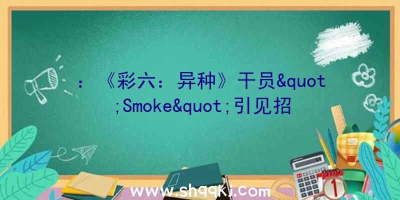 ：《彩六：异种》干员&quot;Smoke&quot;引见招牌技艺毒气手榴弹集损伤与掌握于一身